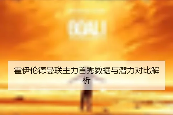 霍伊伦德曼联主力首秀数据与潜力对比解析